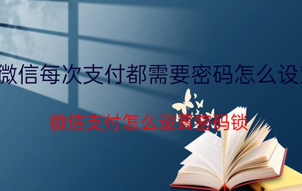 微信每次支付都需要密码怎么设置 微信支付怎么设置密码锁？